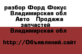 разбор Форд Фокус 1 - Владимирская обл. Авто » Продажа запчастей   . Владимирская обл.